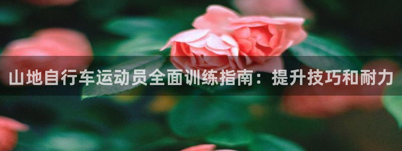 尊龙凯时官网|山地自行车运动员全面训练指南:提升技巧和耐力(图1) 尊龙凯时官网