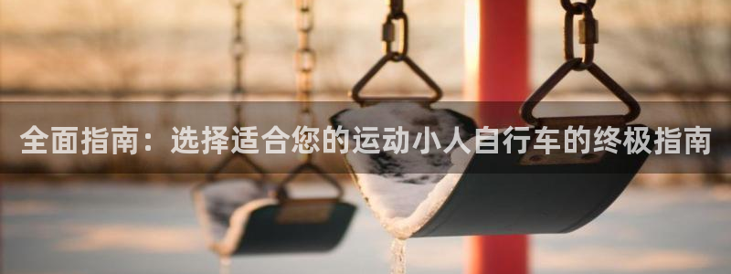 尊龙凯时人生就是博z6com|全面指南:选择适合您的运动小人自行车的终极指南(图1) 尊龙凯时人生就是博z6com