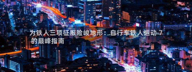 尊龙人生就是博AG旗舰厅|为铁人三项征服险峻地形:自行车铁人运动 7
的巅峰指南(图1) 尊龙人生就是博AG旗舰厅