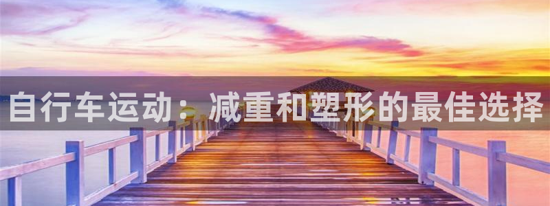 尊龙凯时中国官网|自行车运动:减重和塑形的最佳选择(图1) 尊龙凯时中国官网