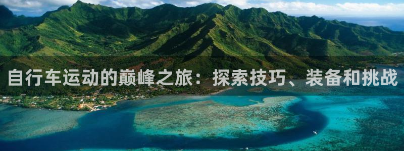 新版尊龙|自行车运动的巅峰之旅:探索技巧、装备和挑战(图1) 新版尊龙