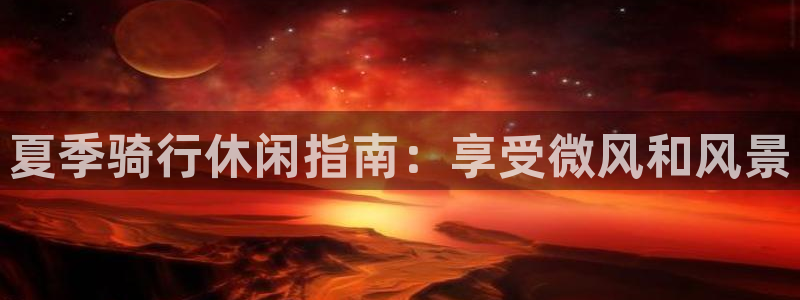 尊龙凯时怎么样|夏季骑行休闲指南:享受微风和风景(图1) 尊龙凯时怎么样