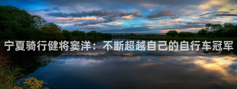 尊龙凯时登录首页|宁夏骑行健将窦洋:不断超越自己的自行车冠军(图1) 尊龙凯时登录首页