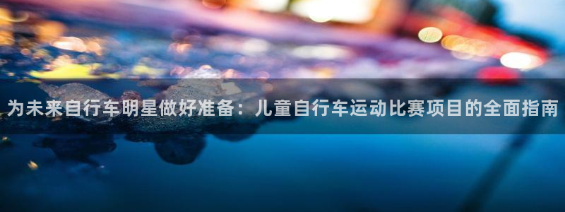尊龙凯时首页|为未来自行车明星做好准备:儿童自行车运动比赛项目的全面指南(图1) 尊龙凯时首页