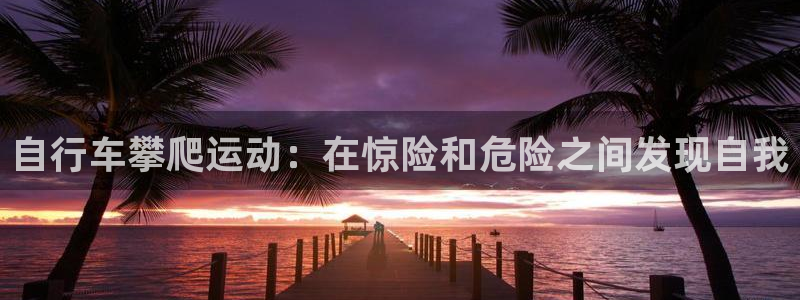 d88尊龙凯时|自行车攀爬运动:在惊险和危险之间发现自我(图1) d88尊龙凯时