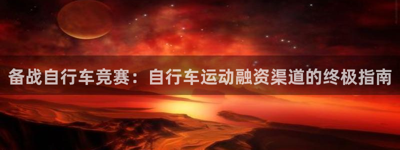 尊龙凯时人生就是搏平台|备战自行车竞赛:自行车运动融资渠道的终极指南(图1) 尊龙凯时人生就是搏平台