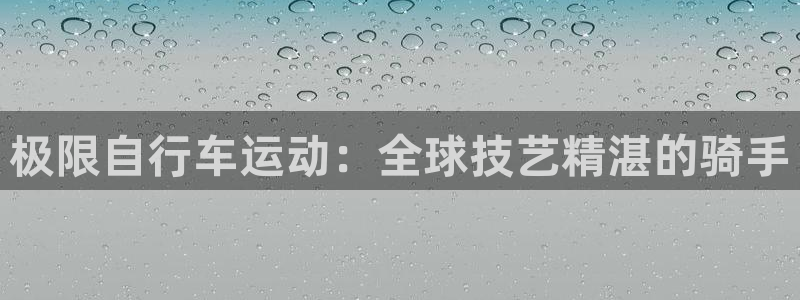 尊龙凯时官网网址|极限自行车运动:全球技艺精湛的骑手(图1) 尊龙凯时官网网址