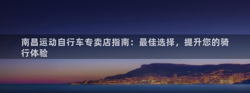 尊龙凯时的最新消息|南昌运动自行车专卖店指南:最佳选择,提升您的骑
行体验(图1) 尊龙凯时的最新消息