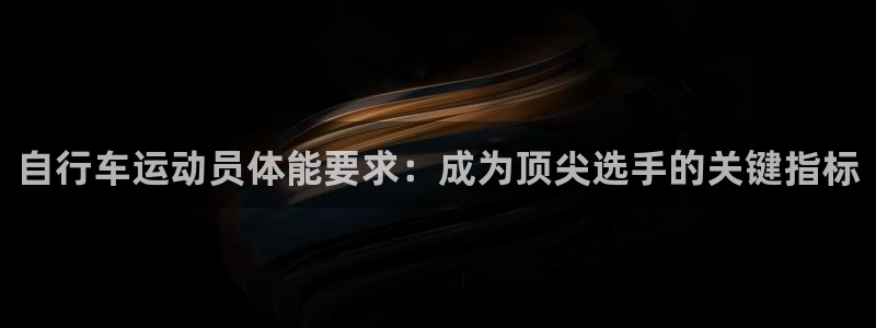 尊龙凯时 人生就是搏|自行车运动员体能要求:成为顶尖选手的关键指标(图1) 尊龙凯时 人生就是搏