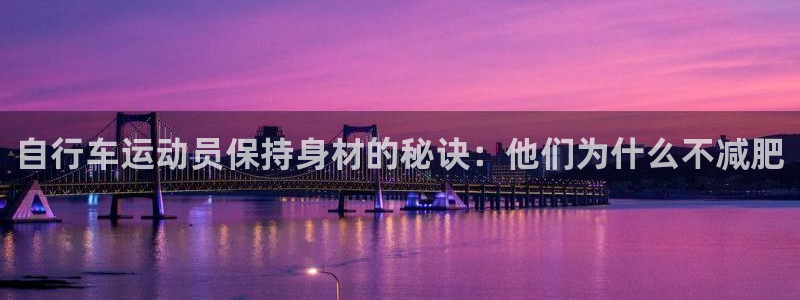 尊龙凯时人生就是博平台网站|自行车运动员保持身材的秘诀:他们为什么不减肥(图1) 尊龙凯时人生就是博平台网站