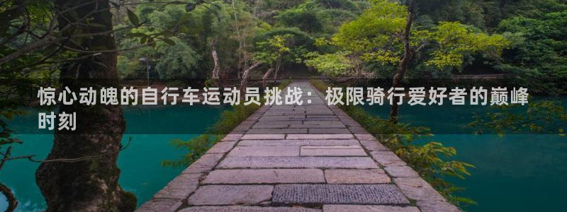 尊龙凯时人生|惊心动魄的自行车运动员挑战:极限骑行爱好者的巅峰
时刻(图1) 尊龙凯时人生
