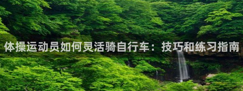尊龙人生就是博AG旗舰厅|体操运动员如何灵活骑自行车:技巧和练习指南(图1) 尊龙人生就是博AG旗舰厅