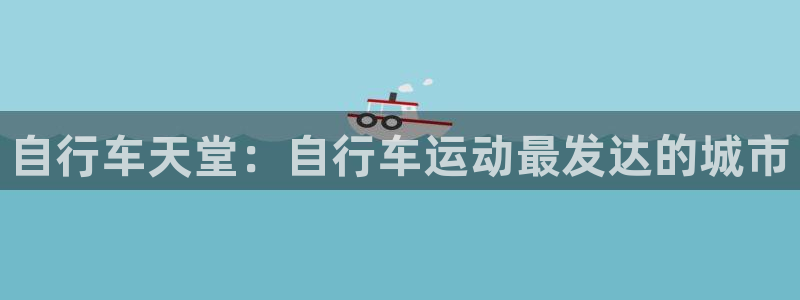 尊龙凯时 人生就是搏|自行车天堂:自行车运动最发达的城市(图1) 尊龙凯时 人生就是搏