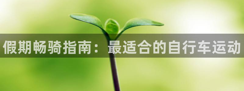 ag尊龙凯时官网|假期畅骑指南:最适合的自行车运动(图1) ag尊龙凯时官网