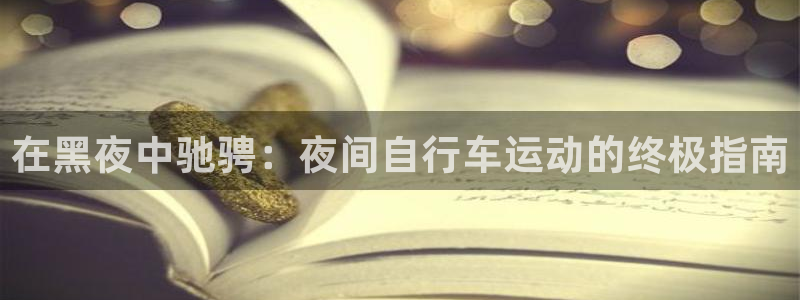 z6尊龙凯时ag旗舰厅|在黑夜中驰骋:夜间自行车运动的终极指南(图1) z6尊龙凯时ag旗舰厅