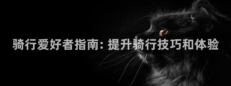 z6尊龙凯时ag旗舰厅|骑行爱好者指南: 提升骑行技巧和体验(图1) z6尊龙凯时ag旗舰厅