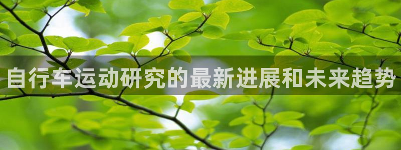 尊龙凯时人生就是博首页|自行车运动研究的最新进展和未来趋势(图1) 尊龙凯时人生就是博首页