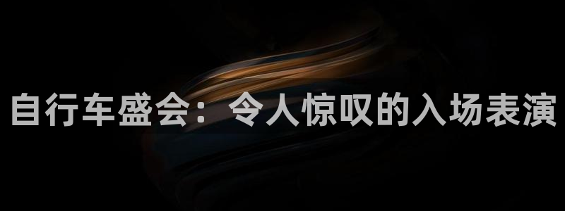 尊龙凯时app官方网站|自行车盛会:令人惊叹的入场表演(图1) 尊龙凯时app官方网站