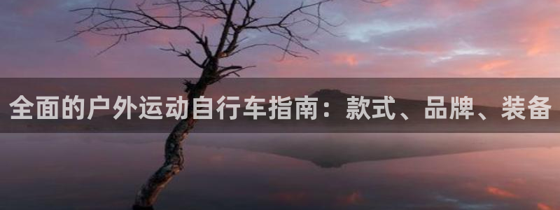 尊龙凯时网址|全面的户外运动自行车指南:款式、品牌、装备(图1) 尊龙凯时网址